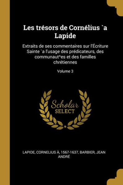Les Trésors De Cornélius `A Lapide: Extraits De Ses Commentaires Sur L'Écriture Sainte `A L'Usage Des Prédicateurs, Des Communaut^Es Et Des Familles Chrétiennes; Volume 3 (French Edition) - 9780274620647
