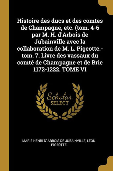 Histoire Des Ducs Et Des Comtes De Champagne, Etc. (Tom. 4-6 Par M. H. D'Arbois De Jubainville Avec La Collaboration De M. L. Pigeotte.-Tom. 7. Livre ... De Brie 1172-1222. Tome Vi (French Edition)