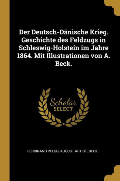 Der Deutsch-Dänische Krieg. Geschichte Des Feldzugs In Schleswig-Holstein Im Jahre 1864. Mit Illustrationen Von A. Beck. (German Edition)