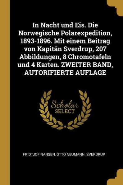 In Nacht Und Eis. Die Norwegische Polarexpedition, 1893-1896. Mit Einem Beitrag Von Kapitän Sverdrup, 207 Abbildungen, 8 Chromotafeln Und 4 Karten. Zweiter Band, Autorifierte Auflage (German Edition)