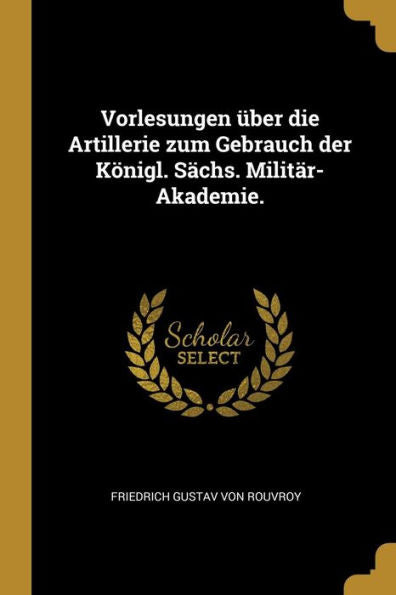 Vorlesungen Über Die Artillerie Zum Gebrauch Der Königl. Sächs. Militär-Akademie. (German Edition)
