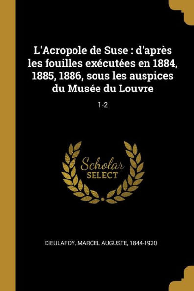 L'Acropole De Suse: D'Après Les Fouilles Exécutées En 1884, 1885, 1886, Sous Les Auspices Du Musée Du Louvre: 1-2 (French Edition)