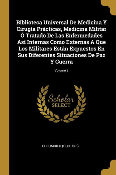 Biblioteca Universal De Medicina Y Cirugía Prácticas, Medicina Militar Ó Tratado De Las Enfermedades Así Internas Como Externas A Que Los Militares ... De Paz Y Guerra; Volume 3 (Spanish Edition)
