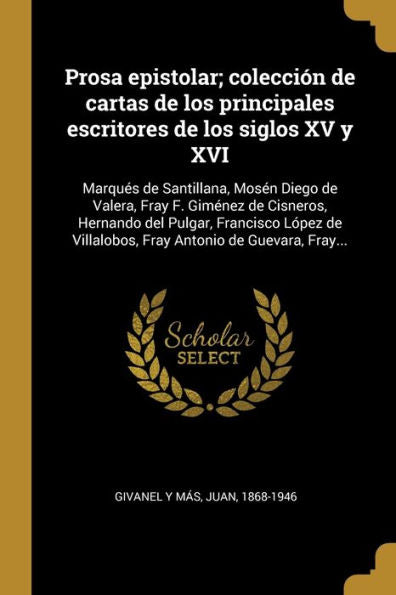 Prosa Epistolar; Colección De Cartas De Los Principales Escritores De Los Siglos Xv Y Xvi: Marqués De Santillana, Mosén Diego De Valera, Fray F. ... Antonio De Guevara, Fray... (Spanish Edition) - 9780274716524