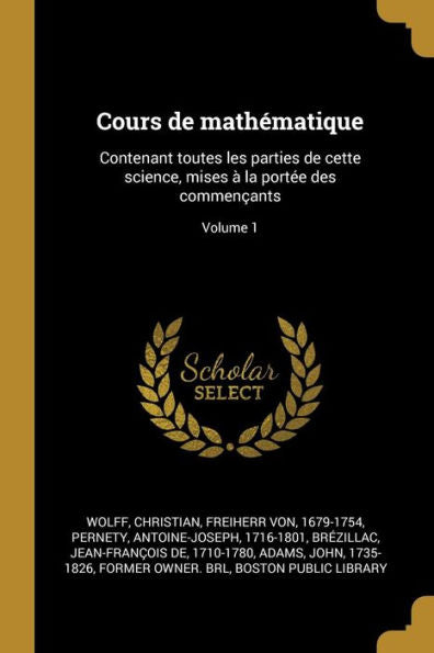 Cours De Mathématique: Contenant Toutes Les Parties De Cette Science, Mises À La Portée Des Commençants; Volume 1 (French Edition)
