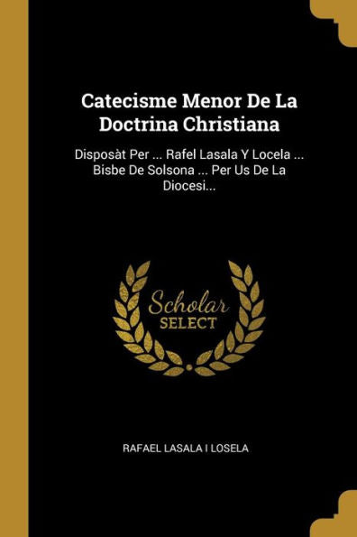 Catecisme Menor De La Doctrina Christiana: Disposàt Per ... Rafel Lasala Y Locela ... Bisbe De Solsona ... Per Us De La Diocesi... (Spanish Edition)