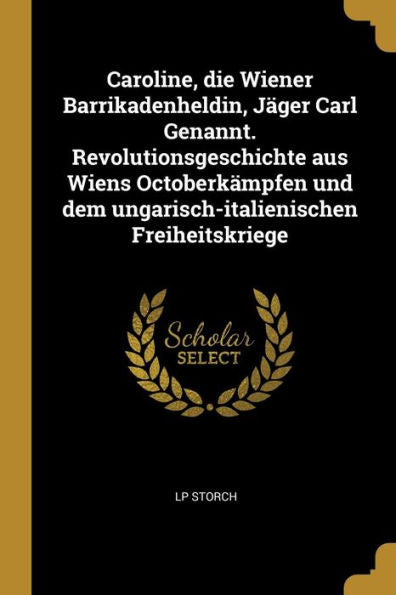 Caroline, Die Wiener Barrikadenheldin, Jäger Carl Genannt. Revolutionsgeschichte Aus Wiens Octoberkämpfen Und Dem Ungarisch-Italienischen Freiheitskriege (German Edition)