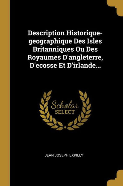 Description Historique-Geographique Des Isles Britanniques Ou Des Royaumes D'Angleterre, D'Ecosse Et D'Irlande... (French Edition)