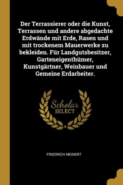Der Terrassierer Oder Die Kunst, Terrassen Und Andere Abgedachte Erdwände Mit Erde, Rasen Und Mit Trockenem Mauerwerke Zu Bekleiden. Für ... Und Gemeine Erdarbeiter. (German Edition)