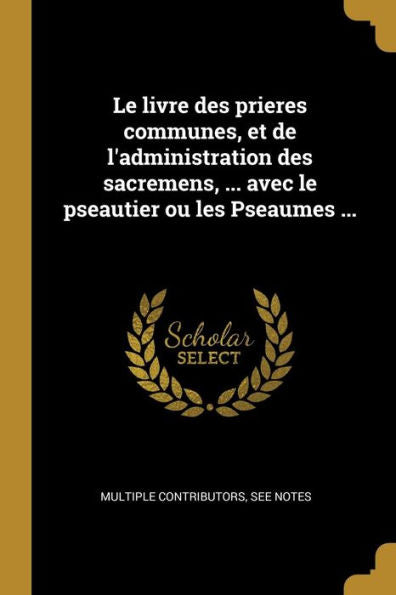 Le Livre Des Prieres Communes, Et De L'Administration Des Sacremens, ... Avec Le Pseautier Ou Les Pseaumes ... (French Edition) - 9780274858545