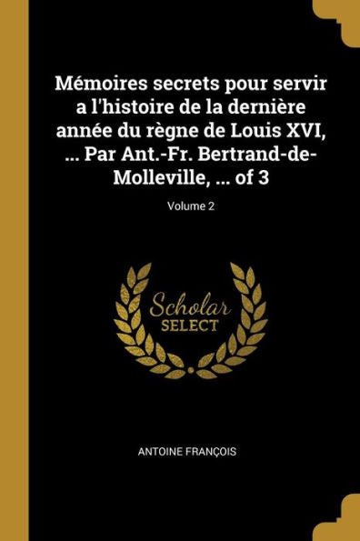 Mémoires Secrets Pour Servir A L'Histoire De La Dernière Année Du Règne De Louis Xvi, ... Par Ant.-Fr. Bertrand-De-Molleville, ... Of 3; Volume 2 (French Edition)