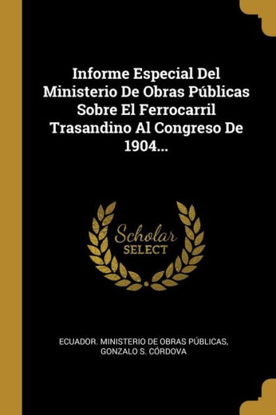 Informe Especial Del Ministerio De Obras Públicas Sobre El Ferrocarril Trasandino Al Congreso De 1904... (Spanish Edition)