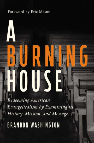 A Burning House: Redeeming American Evangelicalism By Examining Its History, Mission, And Message
