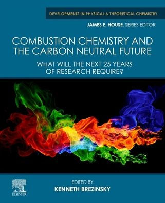 Combustion Chemistry And The Carbon Neutral Future: What Will The Next 25 Years Of Research Require? (Developments In Physical & Theoretical Chemistry)