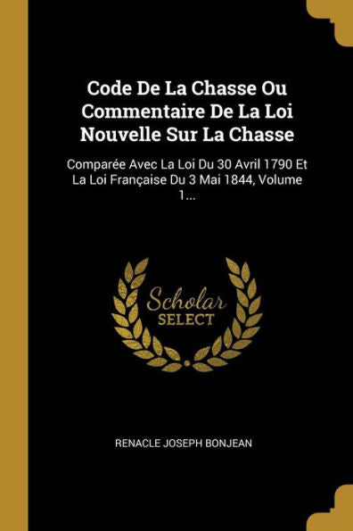Code De La Chasse Ou Commentaire De La Loi Nouvelle Sur La Chasse: Comparée Avec La Loi Du 30 Avril 1790 Et La Loi Française Du 3 Mai 1844, Volume 1... (French Edition)
