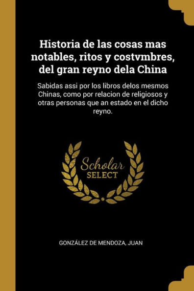 Historia De Las Cosas Mas Notables, Ritos Y Costvmbres, Del Gran Reyno Dela China: Sabidas Assi Por Los Libros Delos Mesmos Chinas, Como Por Relacion ... Estado En El Dicho Reyno. (Spanish Edition)