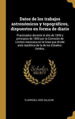 Datos De Los Trabajos Astronómicos Y Topográficos, Dispuestos En Forma De Diario: Practicados Durante El Año De 1849 Y Principios De 1850 Por La ... La De Los Estados-Unidos. (Spanish Edition) - 9780341401773