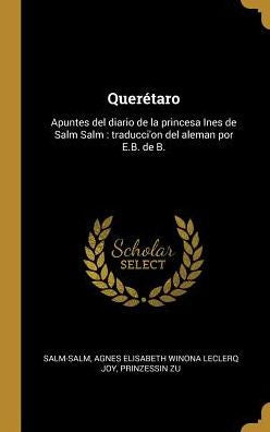 Querétaro: Apuntes Del Diario De La Princesa Ines De Salm Salm: Traducci'On Del Aleman Por E.B. De B. (Spanish Edition)