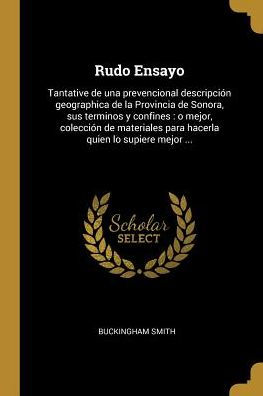Rudo Ensayo: Tantative De Una Prevencional Descripción Geographica De La Provincia De Sonora, Sus Terminos Y Confines: O Mejor, Colección De ... Quien Lo Supiere Mejor ... (Spanish Edition)