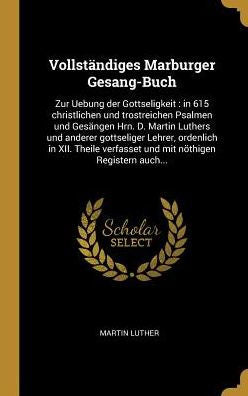 Vollständiges Marburger Gesang-Buch: Zur Uebung Der Gottseligkeit: In 615 Christlichen Und Trostreichen Psalmen Und Gesängen Hrn. D. Martin Luthers ... Nöthigen Registern Auch... (German Edition)