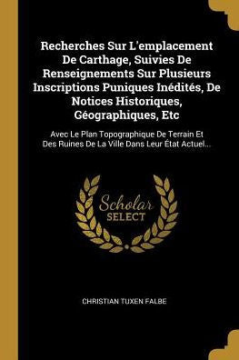 Recherches Sur L'Emplacement De Carthage, Suivies De Renseignements Sur Plusieurs Inscriptions Puniques Inédités, De Notices Historiques, ... Dans Leur État Actuel... (French Edition)