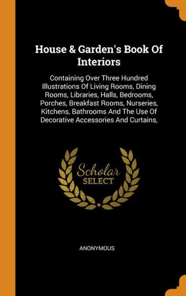 House & Garden's Book Of Interiors: Containing Over Three Hundred Illustrations Of Living Rooms, Dining Rooms, Libraries, Halls, Bedrooms, Porches, ... Use Of Decorative Accessories And Curtains,