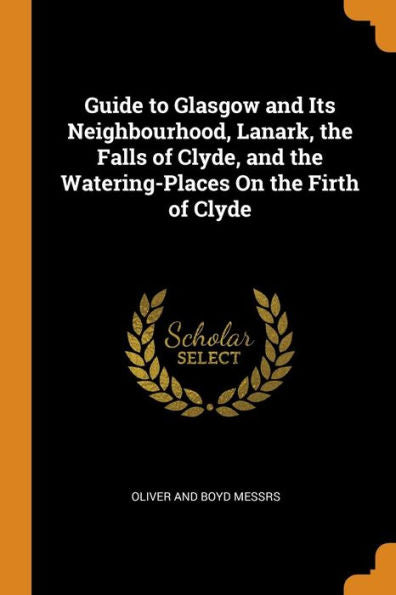 Guide To Glasgow And Its Neighbourhood, Lanark, The Falls Of Clyde, And The Watering-Places On The Firth Of Clyde - 9780343933722