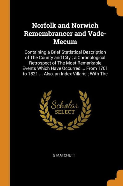 Norfolk And Norwich Remembrancer And Vade-Mecum: Containing A Brief Statistical Description Of The County And City; A Chronological Retrospect Of The ... To 1821 ... Also, An Index Villaris; With The