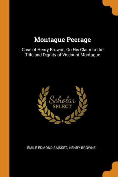 Montague Peerage: Case Of Henry Browne, On His Claim To The Title And Dignity Of Viscount Montague - 9780344270994