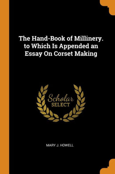 The Hand-Book Of Millinery. To Which Is Appended An Essay On Corset Making - 9780344306839