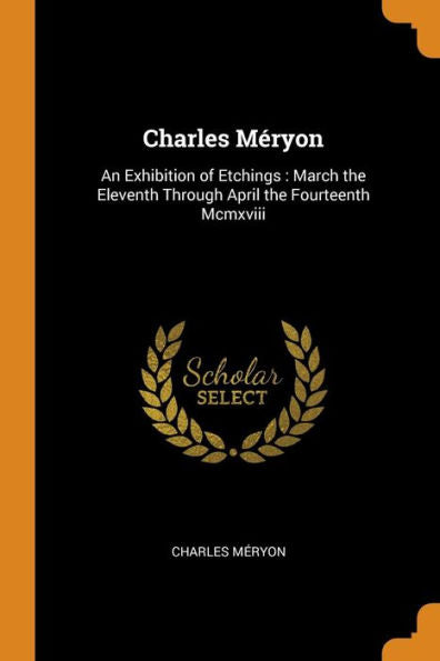 Charles Méryon: An Exhibition Of Etchings: March The Eleventh Through April The Fourteenth Mcmxviii - 9780344457913
