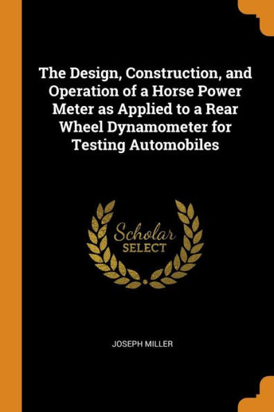 The Design, Construction, And Operation Of A Horse Power Meter As Applied To A Rear Wheel Dynamometer For Testing Automobiles - 9780344494215