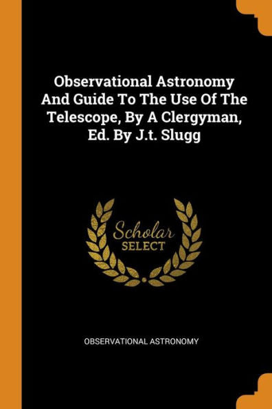 Observational Astronomy And Guide To The Use Of The Telescope, By A Clergyman, Ed. By J.T. Slugg - 9780353272408