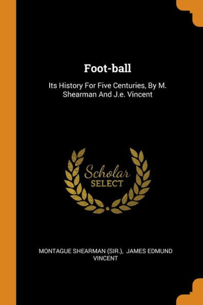 Foot-Ball: Its History For Five Centuries, By M. Shearman And J.E. Vincent - 9780353463912