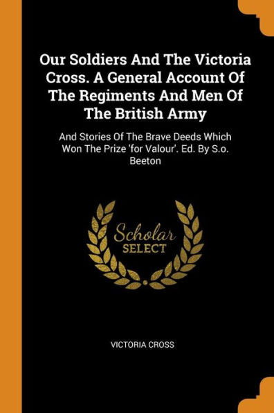 Our Soldiers And The Victoria Cross. A General Account Of The Regiments And Men Of The British Army: And Stories Of The Brave Deeds Which Won The Prize 'For Valour'. Ed. By S.O. Beeton - 9780353483323