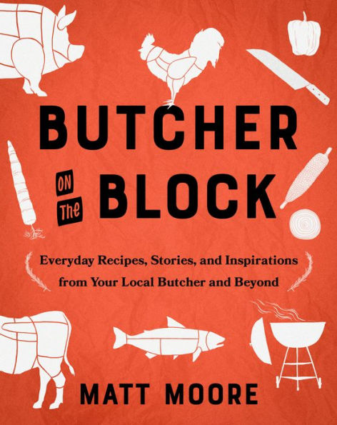 Butcher On The Block: Everyday Recipes, Stories, And Inspirations From Your Local Butcher And Beyond