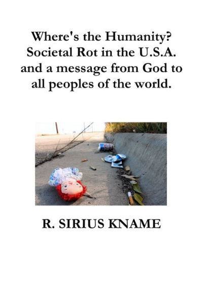 Where's The Humanity? Societal Rot In The U.S.A. And A Message From God To All Peoples Of The World - 9780359277674