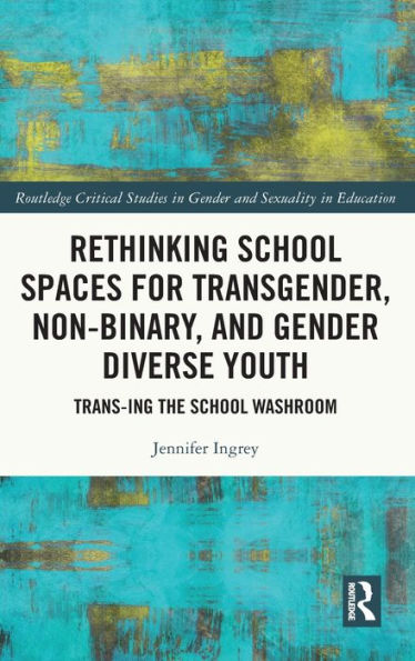 Rethinking School Spaces For Transgender, Non-Binary, And Gender Diverse Youth (Routledge Critical Studies In Gender And Sexuality In Education)