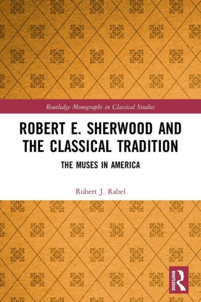Robert E. Sherwood And The Classical Tradition: The Muses In America (Routledge Monographs In Classical Studies)