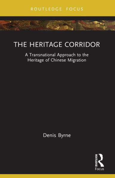 The Heritage Corridor: A Transnational Approach To The Heritage Of Chinese Migration (Routledge Research On Museums And Heritage In Asia)