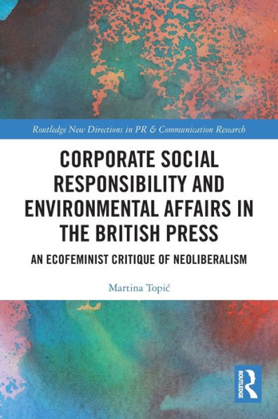 Corporate Social Responsibility And Environmental Affairs In The British Press: An Ecofeminist Critique Of Neoliberalism (Routledge New Directions In Pr & Communication Research)