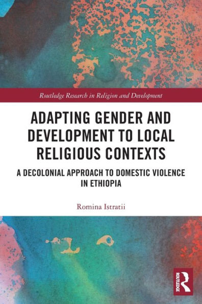 Adapting Gender And Development To Local Religious Contexts: A Decolonial Approach To Domestic Violence In Ethiopia (Routledge Research In Religion And Development)