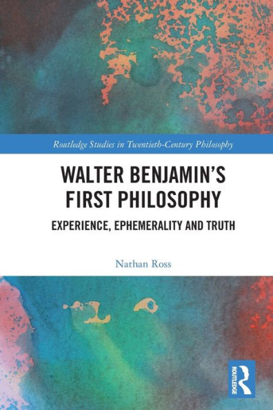 Walter Benjamin’S First Philosophy: Experience, Ephemerality And Truth (Routledge Studies In Twentieth-Century Philosophy)