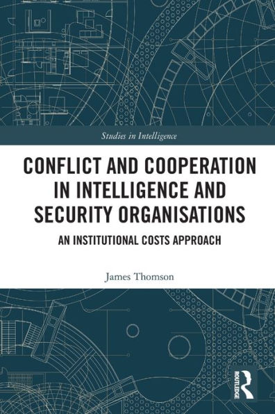 Conflict And Cooperation In Intelligence And Security Organisations: An Institutional Costs Approach (Studies In Intelligence)