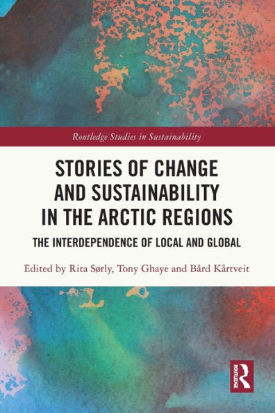 Stories Of Change And Sustainability In The Arctic Regions: The Interdependence Of Local And Global (Routledge Studies In Sustainability)