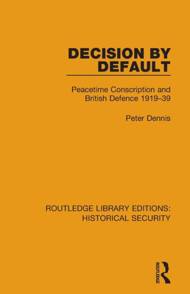 Decision By Default: Peacetime Conscription And British Defence 1919–39 (Routledge Library Editions: Historical Security)