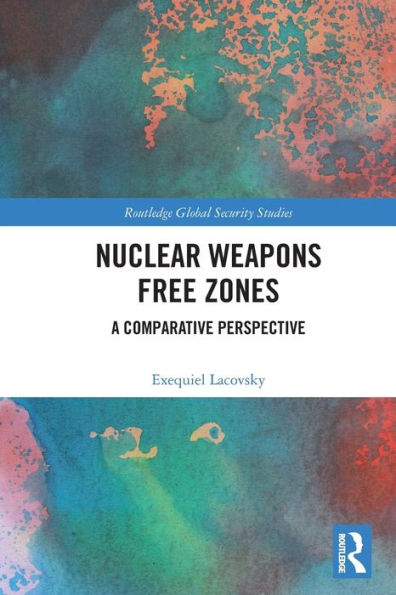 Nuclear Weapons Free Zones: A Comparative Perspective (Routledge Global Security Studies)