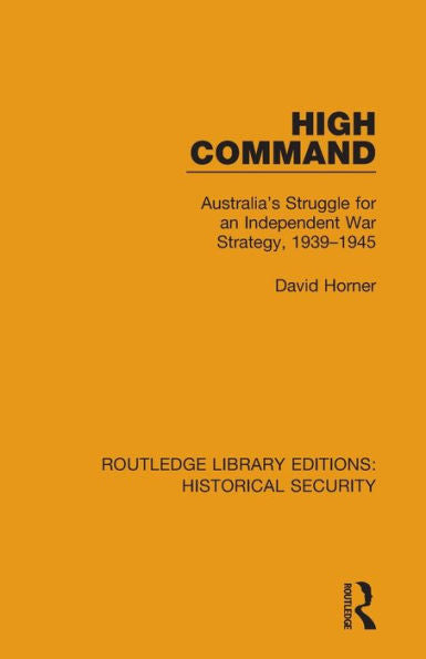 High Command: Australia'S Struggle For An Independent War Strategy, 1939–1945 (Routledge Library Editions: Historical Security)