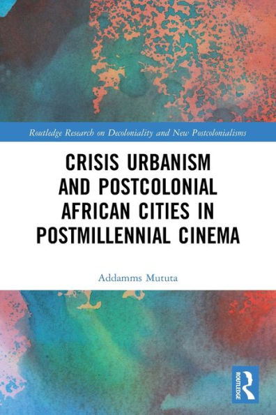 Crisis Urbanism And Postcolonial African Cities In Postmillennial Cinema (Routledge Research On Decoloniality And New Postcolonialisms)