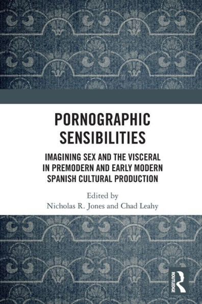 Pornographic Sensibilities: Imagining Sex And The Visceral In Premodern And Early Modern Spanish Cultural Production (Routledge Critical Junctures In Global Early Modernities)